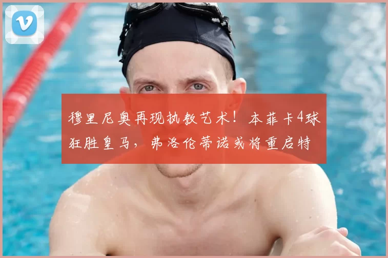 穆里尼奥再现执教艺术!本菲卡4球狂胜皇马,弗洛伦蒂诺或将重启特殊一人时代