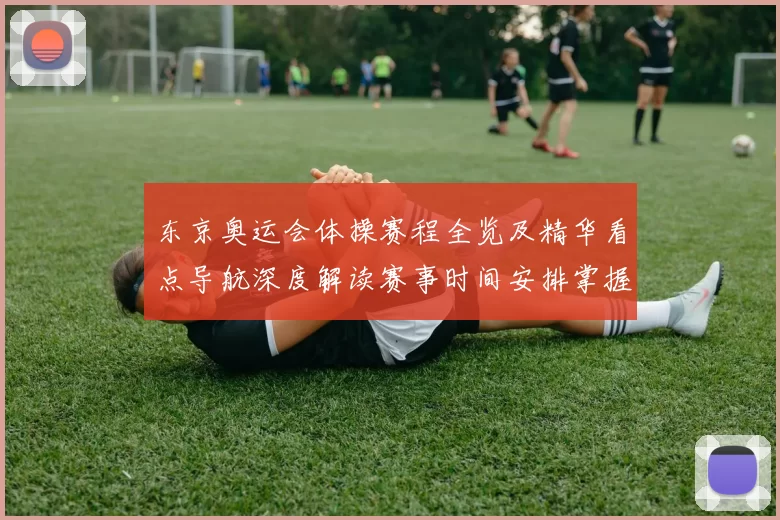 东京奥运会体操赛程全览及精华看点导航深度解读赛事时间安排掌握