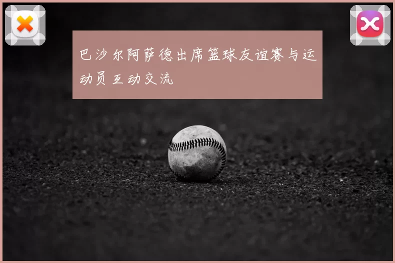 巴沙尔阿萨德出席篮球友谊赛与运动员互动交流