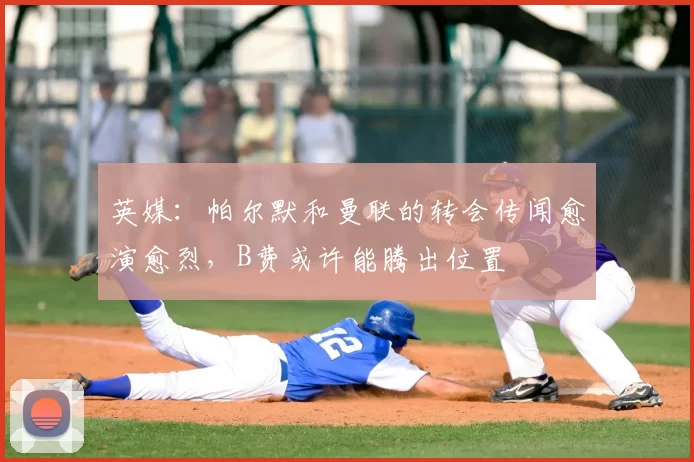 英媒:帕尔默和曼联的转会传闻愈演愈烈,B费或许能腾出位置