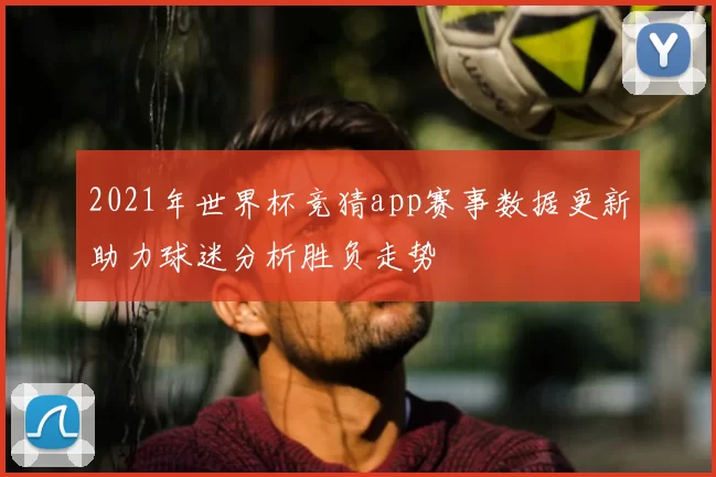 2021年世界杯竞猜app赛事数据更新助力球迷分析胜负走势