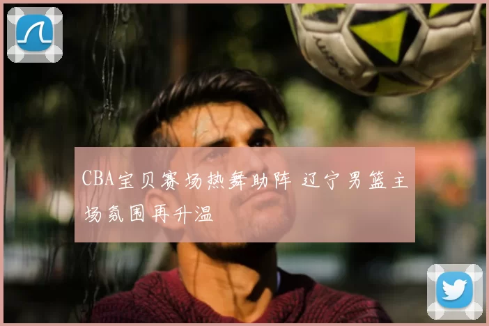 CBA宝贝赛场热舞助阵 辽宁男篮主场氛围再升温