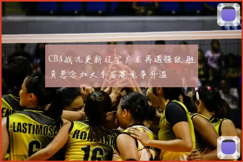 CBA战况更新辽宁广东再遇强敌 胜负悬念加大季后赛竞争升温