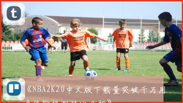 《NBA2K20中文版下载量突破千万用户体验评测对比分析》