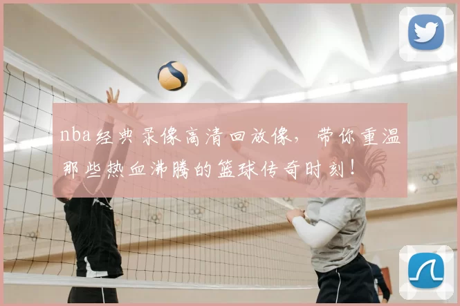 nba经典录像高清回放像，带你重温那些热血沸腾的篮球传奇时刻！