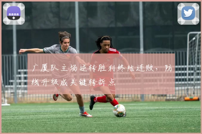 广厦队主场逆转胜利终结连败，防线升级成关键转折点