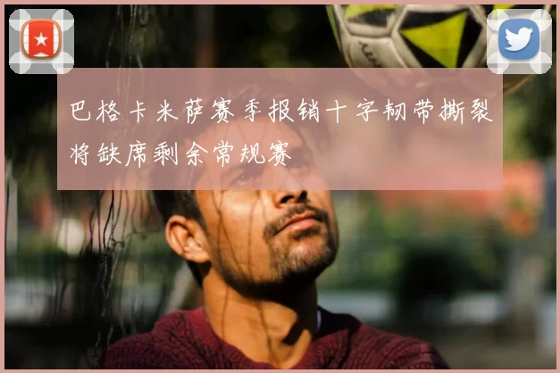 巴格卡米萨赛季报销十字韧带撕裂将缺席剩余常规赛