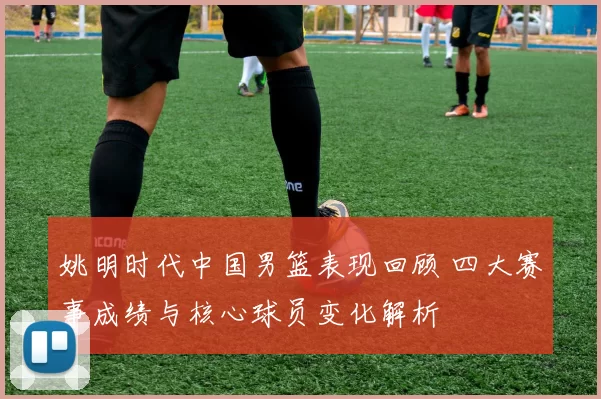 姚明时代中国男篮表现回顾 四大赛事成绩与核心球员变化解析