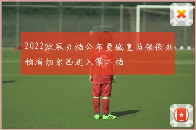 2022欧冠分档公布曼城皇马领衔利物浦切尔西进入第二档