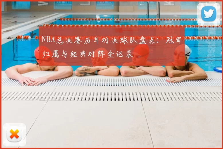 NBA总决赛历年对决球队盘点：冠军归属与经典对阵全记录