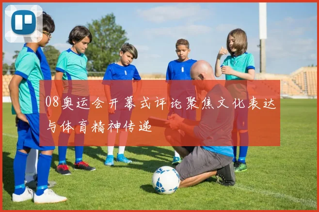 08奥运会开幕式评论聚焦文化表达与体育精神传递