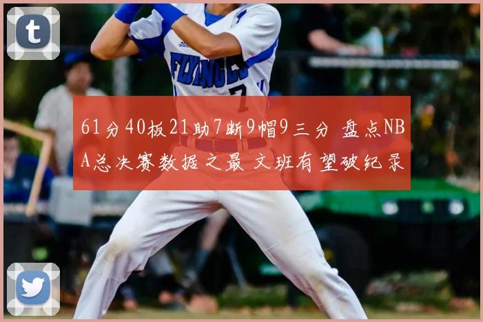 61分40板21助7断9帽9三分 盘点NBA总决赛数据之最 文班有望破纪录