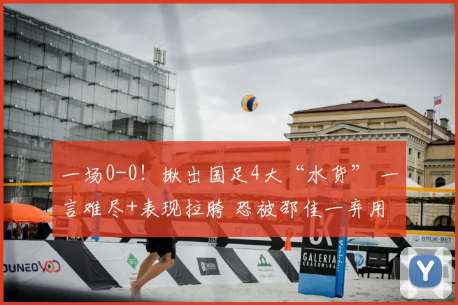 一场0-0!揪出国足4大“水货” 一言难尽+表现拉胯 恐被邵佳一弃用