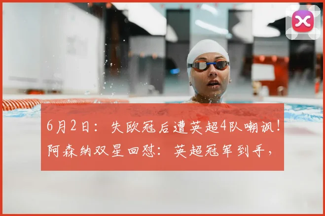 6月2日:失欧冠后遭英超4队嘲讽!阿森纳双星回怼:英超冠军到手,笑看柠檬精_对手_切尔西