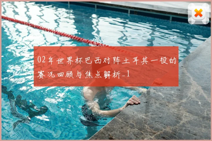 02年世界杯巴西对阵土耳其一役的赛况回顾与焦点解析_1