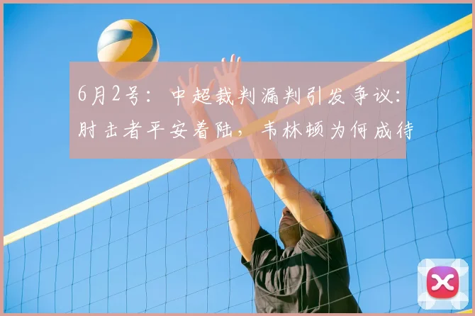 6月2号：中超裁判漏判引发争议：肘击者平安着陆，韦林顿为何成待宰羔羊？_鲍世蒙_处罚_纪律