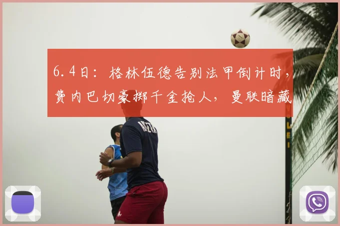 6.4日：格林伍德告别法甲倒计时，费内巴切豪掷千金抢人，曼联暗藏40%转会分红惊人条款_马赛_马赛_年轻人