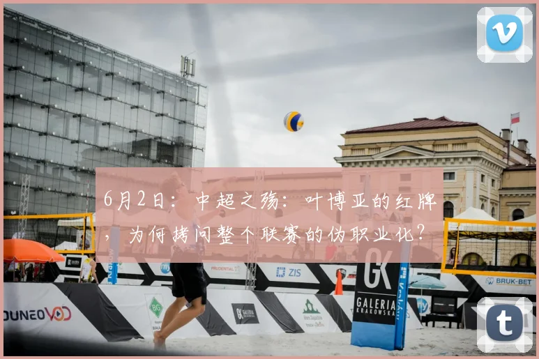 6月2日:中超之殇:叶博亚的红牌,为何拷问整个联赛的伪职业化?_主裁判_球员_纪律