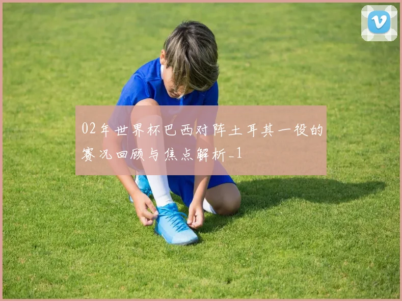 02年世界杯巴西对阵土耳其一役的赛况回顾与焦点解析_1