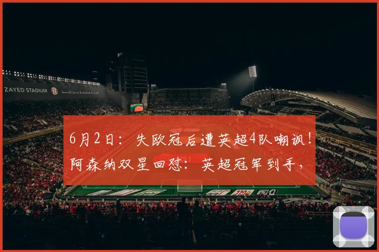 6月2日:失欧冠后遭英超4队嘲讽!阿森纳双星回怼:英超冠军到手,笑看柠檬精_对手_切尔西