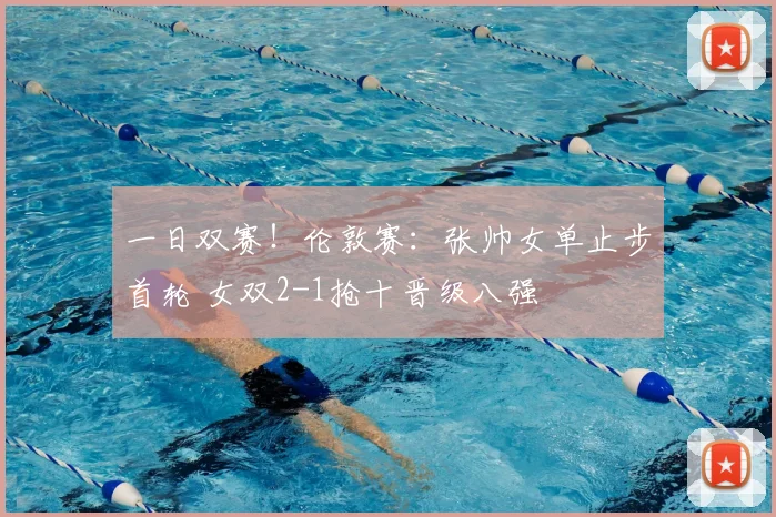 一日双赛!伦敦赛:张帅女单止步首轮 女双2-1抢十晋级八强