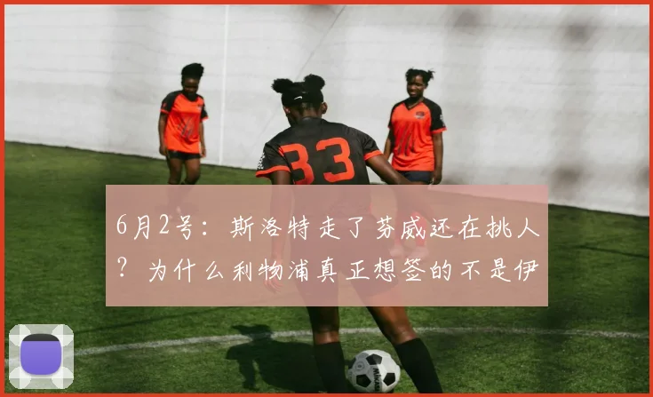 6月2号:斯洛特走了芬威还在挑人?为什么利物浦真正想签的不是伊劳拉,而是这位德国少帅_赫内斯_战术_欧冠