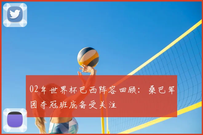 02年世界杯巴西阵容回顾:桑巴军团夺冠班底备受关注