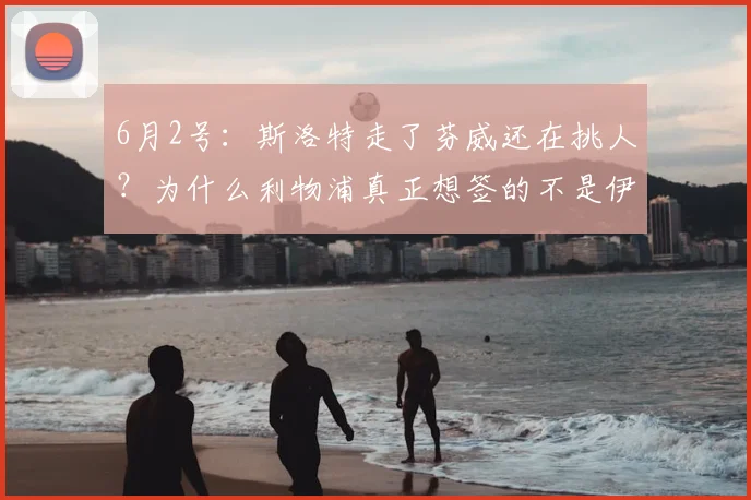 6月2号:斯洛特走了芬威还在挑人?为什么利物浦真正想签的不是伊劳拉,而是这位德国少帅_赫内斯_战术_欧冠