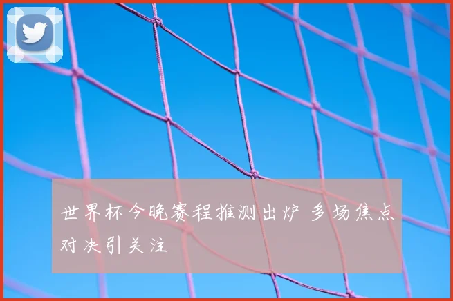 世界杯今晚赛程推测出炉 多场焦点对决引关注