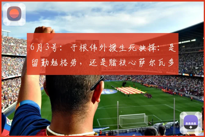 6月3号：于根伟外援生死抉择：是留勤勉格劳，还是赌核心萨尔瓦多？_比赛_传球_中场