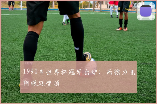 1990年世界杯冠军出炉:西德力克阿根廷登顶