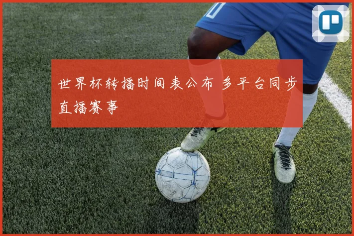 世界杯转播时间表公布 多平台同步直播赛事