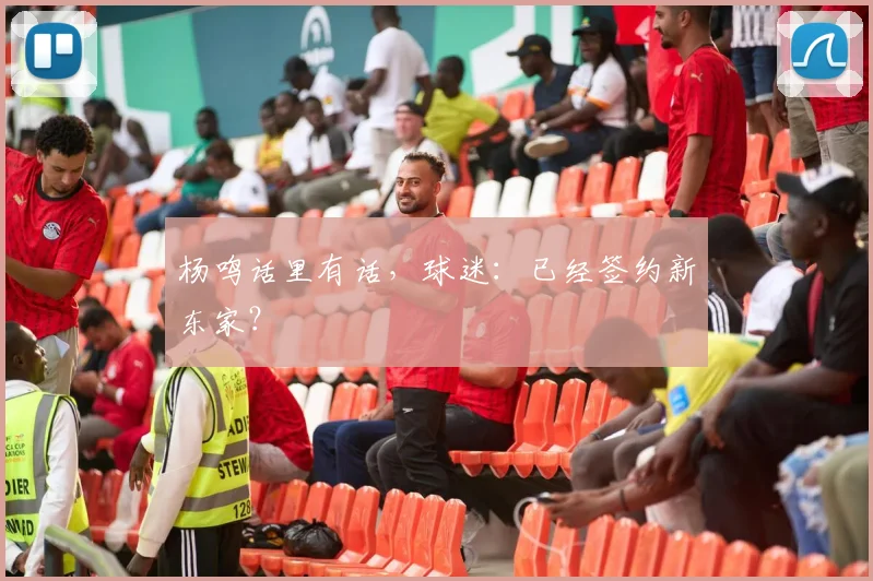 杨鸣话里有话，球迷：已经签约新东家？