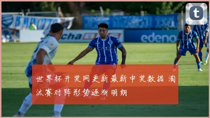 世界杯开奖网更新最新中奖数据 淘汰赛对阵形势逐渐明朗