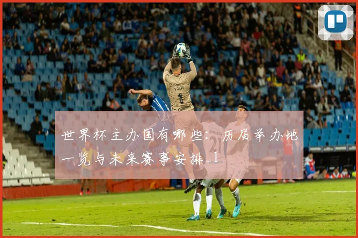 世界杯主办国有哪些：历届举办地一览与未来赛事安排_1