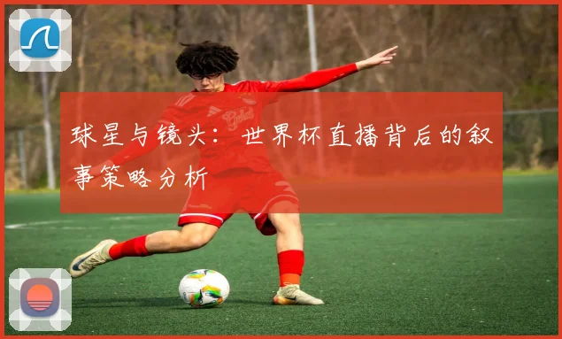 球星与镜头：世界杯直播背后的叙事策略分析