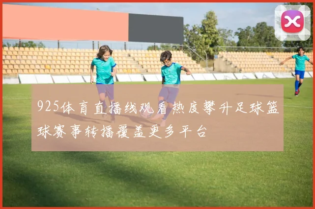925体育直播线观看热度攀升足球篮球赛事转播覆盖更多平台
